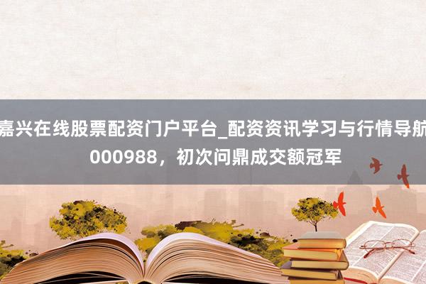 嘉兴在线股票配资门户平台_配资资讯学习与行情导航 000988,初次问鼎成交额冠军
