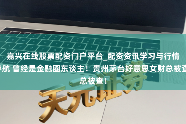 嘉兴在线股票配资门户平台_配资资讯学习与行情导航 曾经是金融圈东谈主！贵州茅台好意思女财总被查！