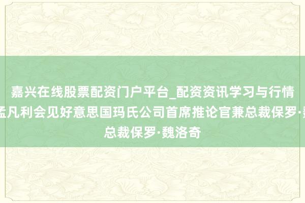 嘉兴在线股票配资门户平台_配资资讯学习与行情导航 孟凡利会见好意思国玛氏公司首席推论官兼总裁保罗·魏洛奇