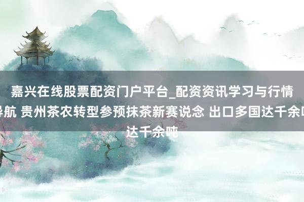 嘉兴在线股票配资门户平台_配资资讯学习与行情导航 贵州茶农转型参预抹茶新赛说念 出口多国达千余吨