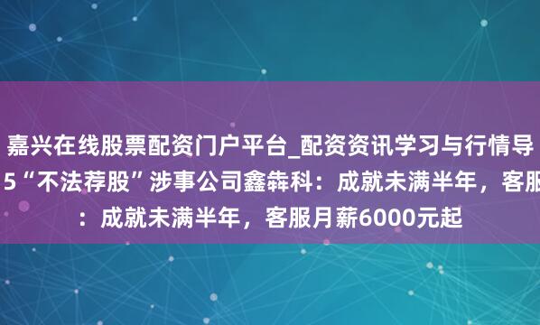 嘉兴在线股票配资门户平台_配资资讯学习与行情导航 起底央视3.15“不法荐股”涉事公司鑫犇科：成就未满半年，客服月薪6000元起