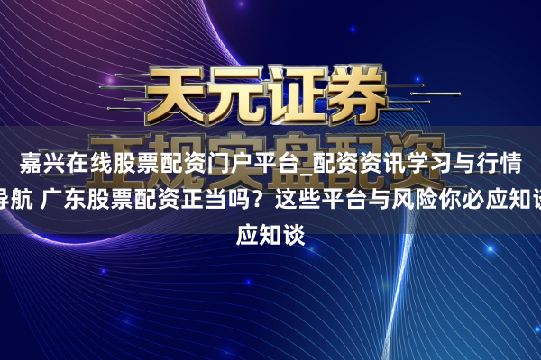 嘉兴在线股票配资门户平台_配资资讯学习与行情导航 广东股票配资正当吗？这些平台与风险你必应知谈