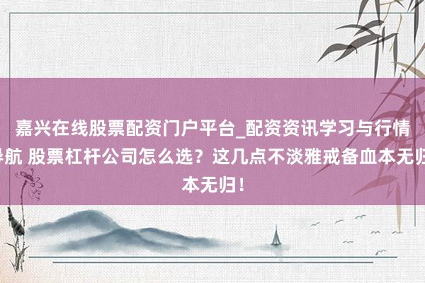嘉兴在线股票配资门户平台_配资资讯学习与行情导航 股票杠杆公司怎么选?这几点不淡雅戒备血本无归!