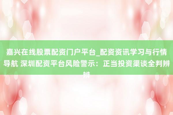 嘉兴在线股票配资门户平台_配资资讯学习与行情导航 深圳配资平台风险警示：正当投资渠谈全判辨