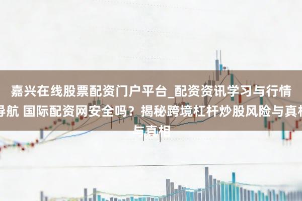 嘉兴在线股票配资门户平台_配资资讯学习与行情导航 国际配资网安全吗？揭秘跨境杠杆炒股风险与真相