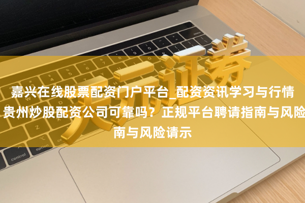 嘉兴在线股票配资门户平台_配资资讯学习与行情导航 贵州炒股配资公司可靠吗？正规平台聘请指南与风险请示