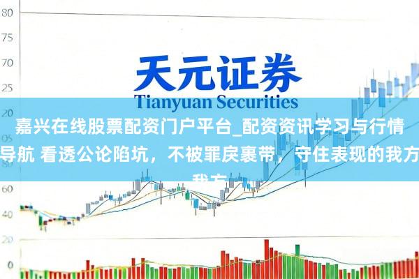 嘉兴在线股票配资门户平台_配资资讯学习与行情导航 看透公论陷坑，不被罪戾裹带，守住表现的我方