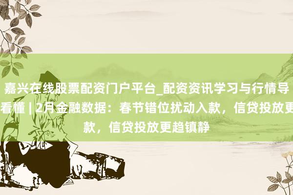 嘉兴在线股票配资门户平台_配资资讯学习与行情导航 一图看懂 | 2月金融数据：春节错位扰动入款，信贷投放更趋镇静