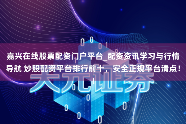 嘉兴在线股票配资门户平台_配资资讯学习与行情导航 炒股配资平台排行前十，安全正规平台清点！
