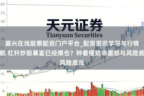 嘉兴在线股票配资门户平台_配资资讯学习与行情导航 杠杆炒股暴富已经爆仓？钟看懂致命蛊惑与风险底线