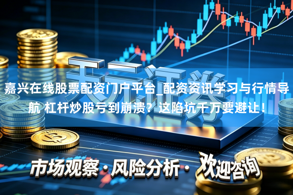 嘉兴在线股票配资门户平台_配资资讯学习与行情导航 杠杆炒股亏到崩溃？这陷坑千万要避让！