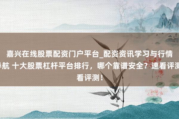 嘉兴在线股票配资门户平台_配资资讯学习与行情导航 十大股票杠杆平台排行，哪个靠谱安全？速看评测！