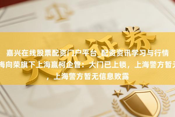 嘉兴在线股票配资门户平台_配资资讯学习与行情导航 夜探梅向荣旗下上海赢柯企管：大门已上锁，上海警方暂无信息败露
