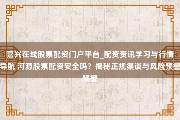嘉兴在线股票配资门户平台_配资资讯学习与行情导航 河源股票配资安全吗？揭秘正规渠谈与风险预警