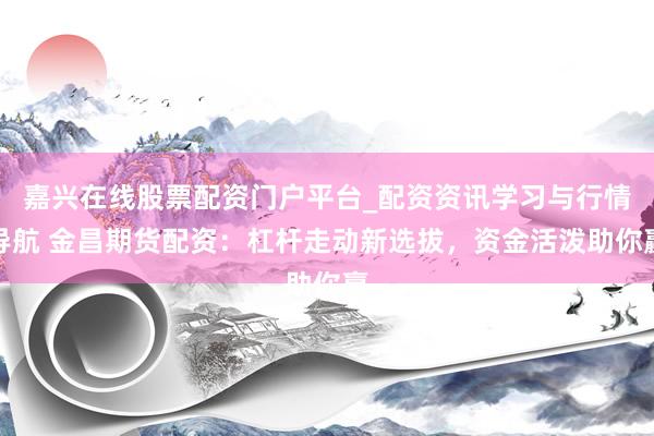 嘉兴在线股票配资门户平台_配资资讯学习与行情导航 金昌期货配资：杠杆走动新选拔，资金活泼助你赢