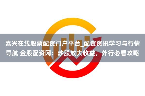 嘉兴在线股票配资门户平台_配资资讯学习与行情导航 金股配资网：炒股放大收益，外行必看攻略