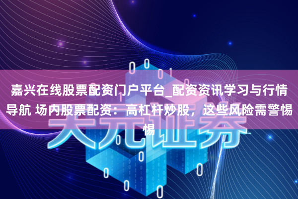 嘉兴在线股票配资门户平台_配资资讯学习与行情导航 场内股票配资：高杠杆炒股，这些风险需警惕
