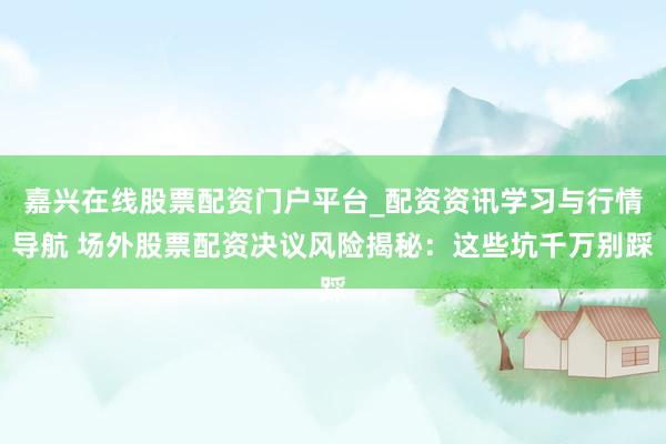 嘉兴在线股票配资门户平台_配资资讯学习与行情导航 场外股票配资决议风险揭秘：这些坑千万别踩