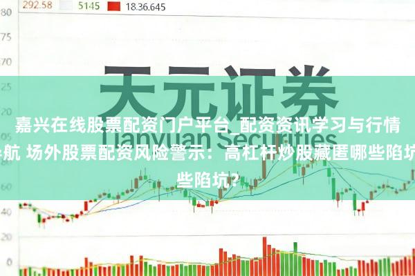 嘉兴在线股票配资门户平台_配资资讯学习与行情导航 场外股票配资风险警示：高杠杆炒股藏匿哪些陷坑？