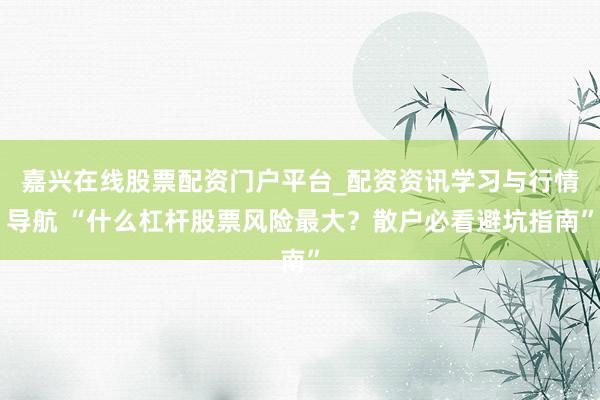 嘉兴在线股票配资门户平台_配资资讯学习与行情导航 “什么杠杆股票风险最大？散户必看避坑指南”