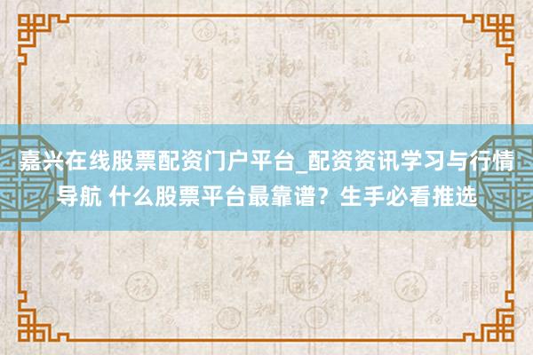 嘉兴在线股票配资门户平台_配资资讯学习与行情导航 什么股票平台最靠谱？生手必看推选