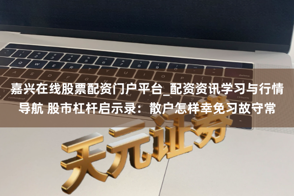 嘉兴在线股票配资门户平台_配资资讯学习与行情导航 股市杠杆启示录：散户怎样幸免习故守常