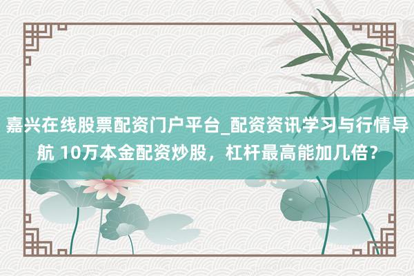 嘉兴在线股票配资门户平台_配资资讯学习与行情导航 10万本金配资炒股，杠杆最高能加几倍？