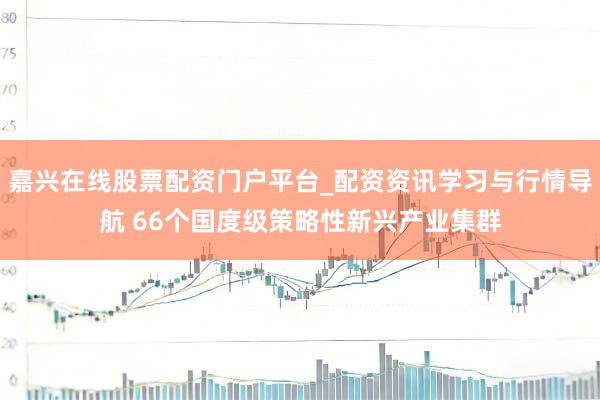 嘉兴在线股票配资门户平台_配资资讯学习与行情导航 66个国度级策略性新兴产业集群