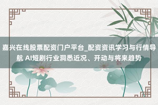 嘉兴在线股票配资门户平台_配资资讯学习与行情导航 AI短剧行业洞悉近况、开动与将来趋势