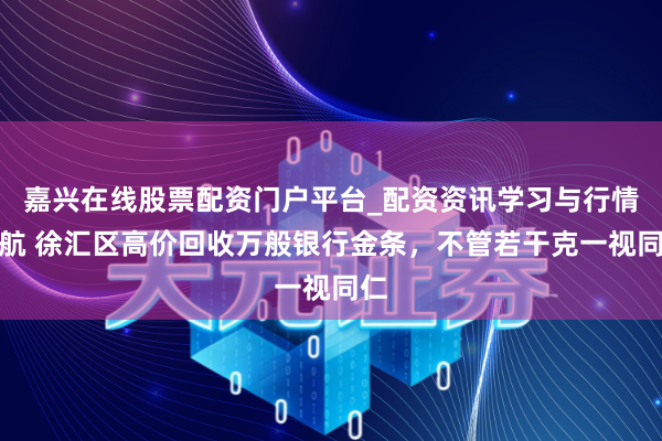 嘉兴在线股票配资门户平台_配资资讯学习与行情导航 徐汇区高价回收万般银行金条，不管若干克一视同仁