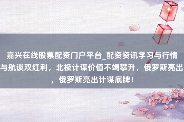 嘉兴在线股票配资门户平台_配资资讯学习与行情导航 资源与航谈双红利，北极计谋价值不竭攀升，俄罗斯亮出计谋底牌！