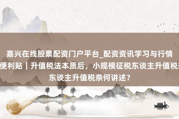 嘉兴在线股票配资门户平台_配资资讯学习与行情导航 办税便利贴｜升值税法本质后，小规模征税东谈主升值税奈何讲述？