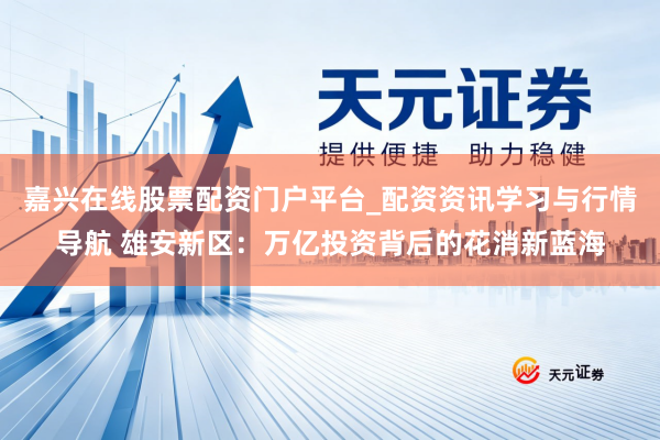 嘉兴在线股票配资门户平台_配资资讯学习与行情导航 雄安新区：万亿投资背后的花消新蓝海