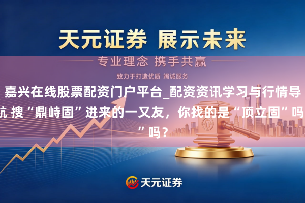 嘉兴在线股票配资门户平台_配资资讯学习与行情导航 搜“鼎峙固”进来的一又友，你找的是“顶立固”吗？