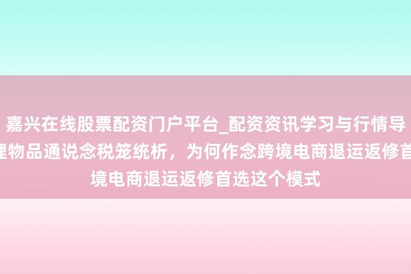 嘉兴在线股票配资门户平台_配资资讯学习与行情导航 1300修理物品通说念税笼统析，为何作念跨境电商退运返修首选这个模式