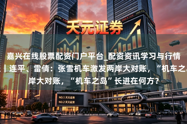 嘉兴在线股票配资门户平台_配资资讯学习与行情导航 两岸圆桌派｜连平、雷倩：张雪机车激发两岸大对账，“机车之岛”长进在何方？