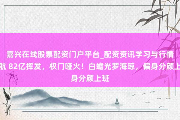 嘉兴在线股票配资门户平台_配资资讯学习与行情导航 82亿挥发，权门哑火！白蟾光罗海琼，偏身分颜上班