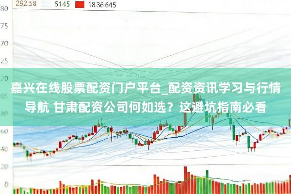 嘉兴在线股票配资门户平台_配资资讯学习与行情导航 甘肃配资公司何如选？这避坑指南必看