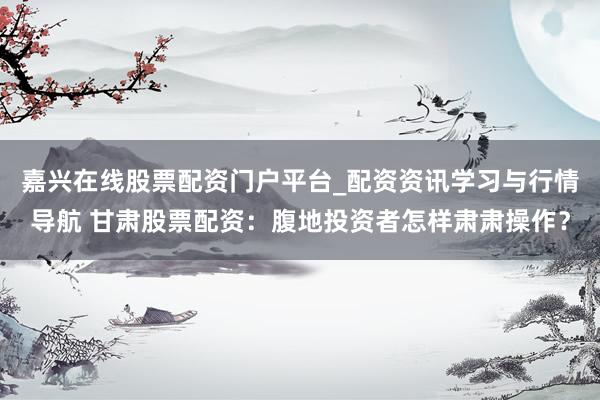 嘉兴在线股票配资门户平台_配资资讯学习与行情导航 甘肃股票配资：腹地投资者怎样肃肃操作？