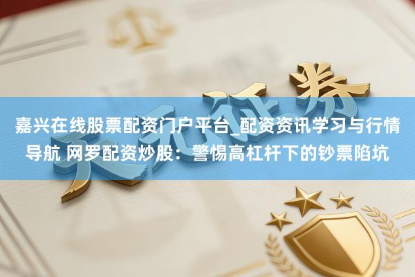 嘉兴在线股票配资门户平台_配资资讯学习与行情导航 网罗配资炒股：警惕高杠杆下的钞票陷坑