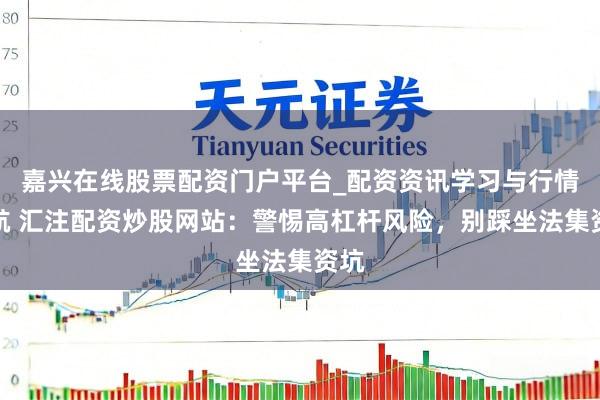 嘉兴在线股票配资门户平台_配资资讯学习与行情导航 汇注配资炒股网站：警惕高杠杆风险，别踩坐法集资坑