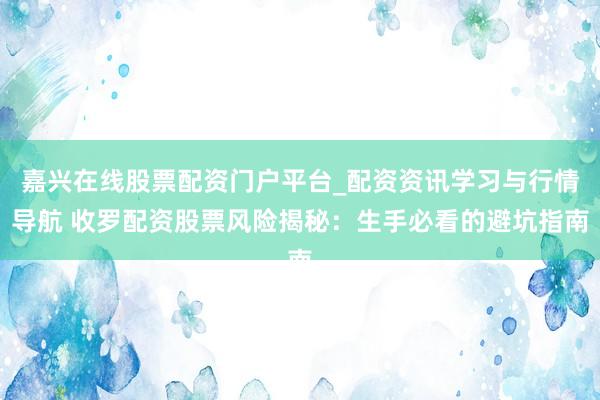 嘉兴在线股票配资门户平台_配资资讯学习与行情导航 收罗配资股票风险揭秘：生手必看的避坑指南