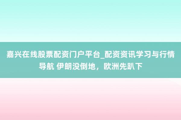 嘉兴在线股票配资门户平台_配资资讯学习与行情导航 伊朗没倒地，欧洲先趴下