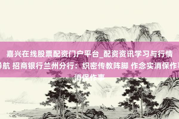 嘉兴在线股票配资门户平台_配资资讯学习与行情导航 招商银行兰州分行：织密传教阵脚 作念实消保作事