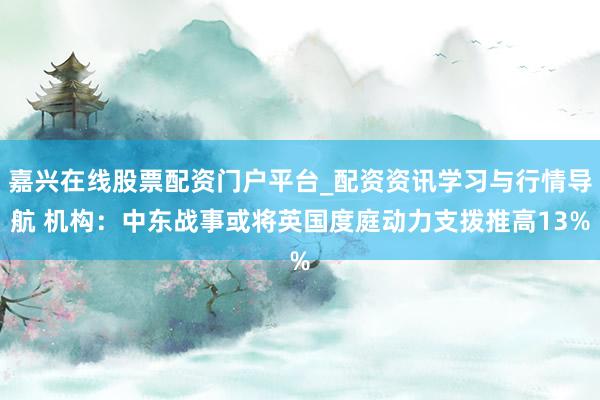 嘉兴在线股票配资门户平台_配资资讯学习与行情导航 机构：中东战事或将英国度庭动力支拨推高13%