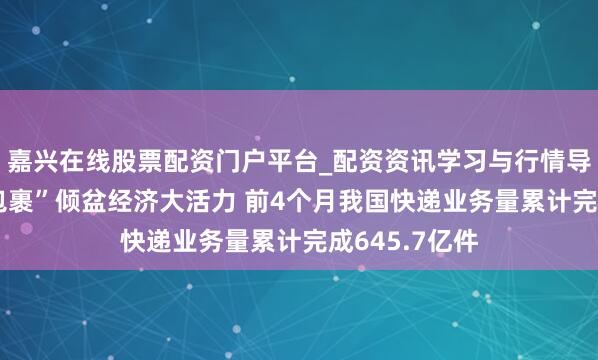 嘉兴在线股票配资门户平台_配资资讯学习与行情导航 快递“小包裹”倾盆经济大活力 前4个月我国快递业务量累计完成645.7亿件