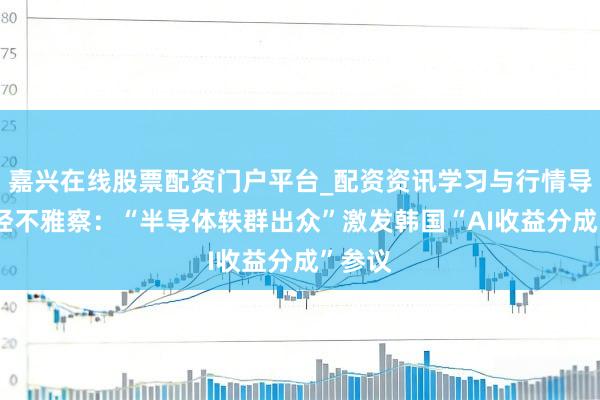 嘉兴在线股票配资门户平台_配资资讯学习与行情导航 财经不雅察：“半导体轶群出众”激发韩国“AI收益分成”参议