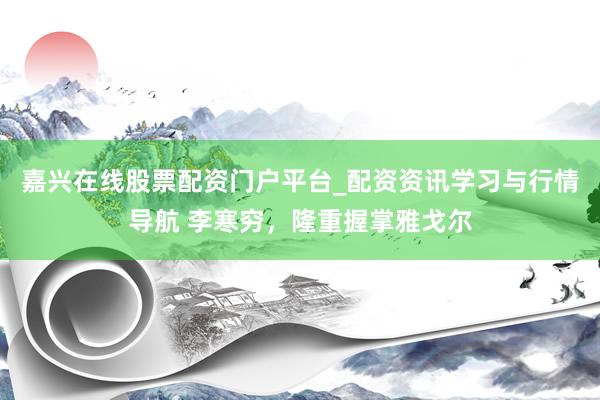 嘉兴在线股票配资门户平台_配资资讯学习与行情导航 李寒穷，隆重握掌雅戈尔