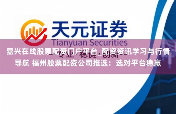 嘉兴在线股票配资门户平台_配资资讯学习与行情导航 福州股票配资公司推选：选对平台稳赢