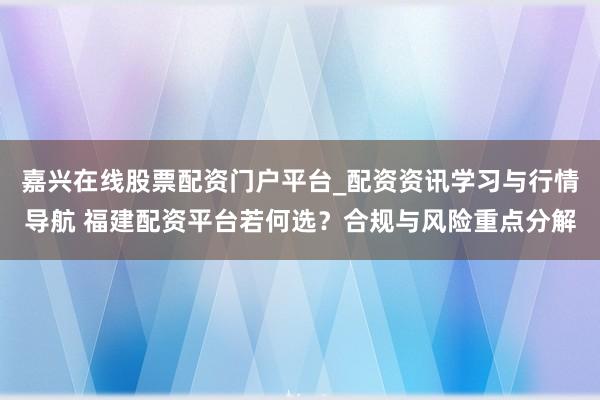 嘉兴在线股票配资门户平台_配资资讯学习与行情导航 福建配资平台若何选？合规与风险重点分解